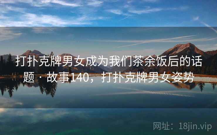 打扑克牌男女成为我们茶余饭后的话题 · 故事140，打扑克牌男女姿势