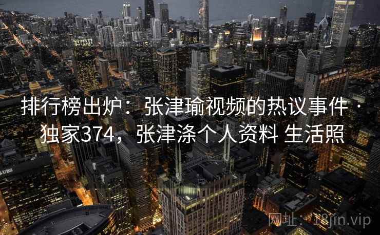 排行榜出炉：张津瑜视频的热议事件 · 独家374，张津涤个人资料 生活照