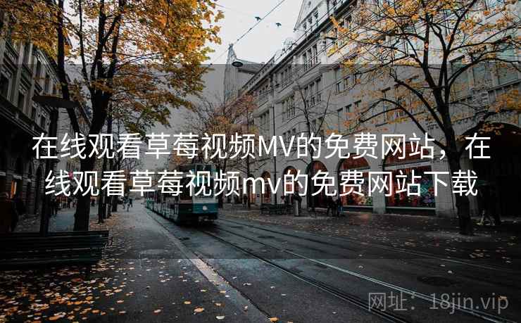 在线观看草莓视频MV的免费网站，在线观看草莓视频mv的免费网站下载