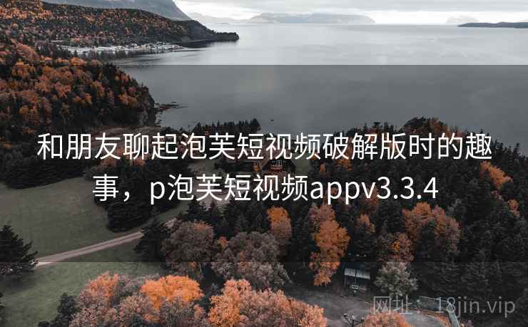 和朋友聊起泡芙短视频破解版时的趣事，p泡芙短视频appv3.3.4
