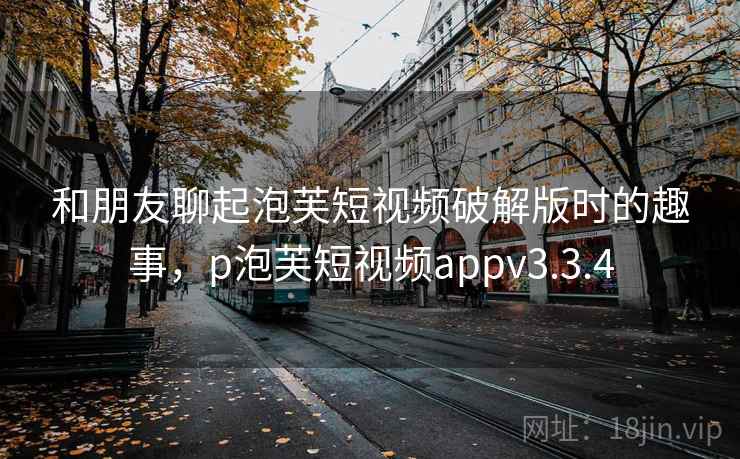 和朋友聊起泡芙短视频破解版时的趣事，p泡芙短视频appv3.3.4