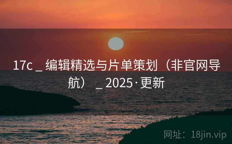 17c _ 编辑精选与片单策划（非官网导航） _ 2025·更新