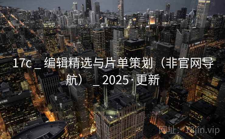 17c _ 编辑精选与片单策划（非官网导航） _ 2025·更新