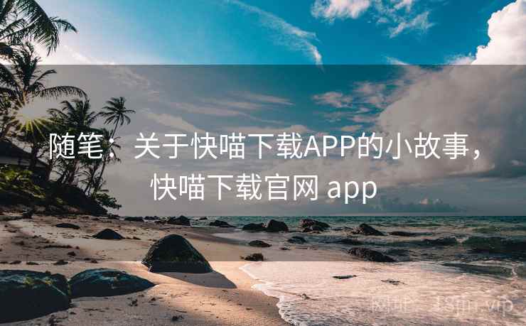 随笔：关于快喵下载APP的小故事，快喵下载官网 app