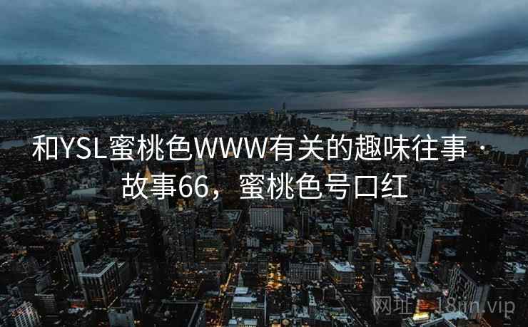 和YSL蜜桃色WWW有关的趣味往事 · 故事66，蜜桃色号口红