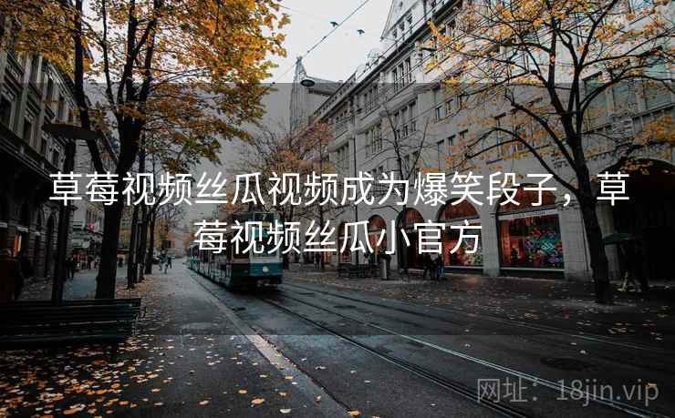 草莓视频丝瓜视频成为爆笑段子，草莓视频丝瓜小官方
