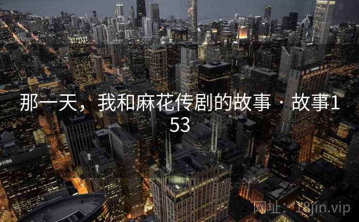 那一天，我和麻花传剧的故事 · 故事153