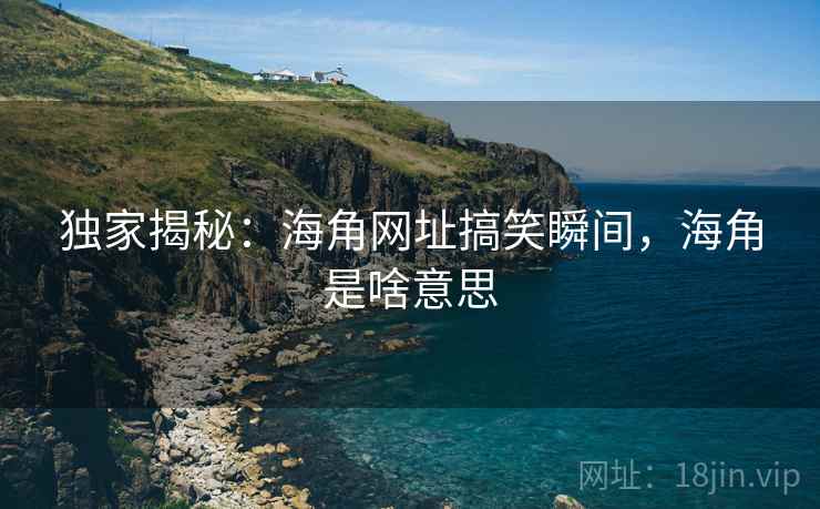 独家揭秘：海角网址搞笑瞬间，海角是啥意思