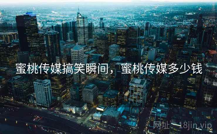 蜜桃传媒搞笑瞬间，蜜桃传媒多少钱