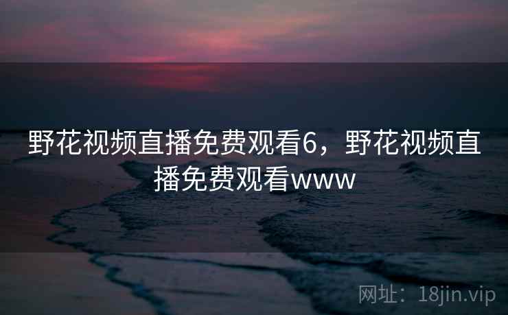 野花视频直播免费观看6，野花视频直播免费观看www