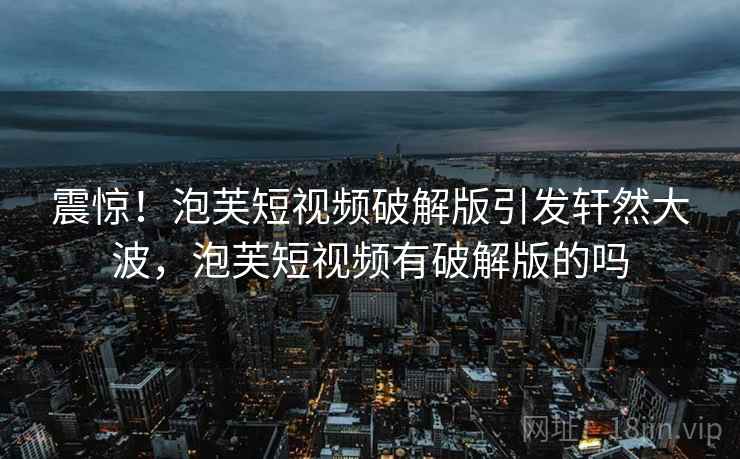 震惊！泡芙短视频破解版引发轩然大波，泡芙短视频有破解版的吗
