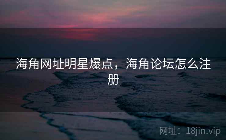 海角网址明星爆点，海角论坛怎么注册