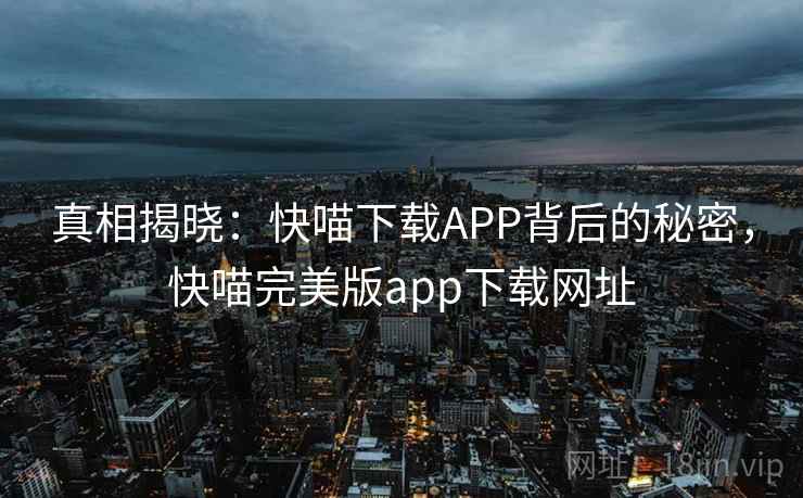 真相揭晓：快喵下载APP背后的秘密，快喵完美版app下载网址