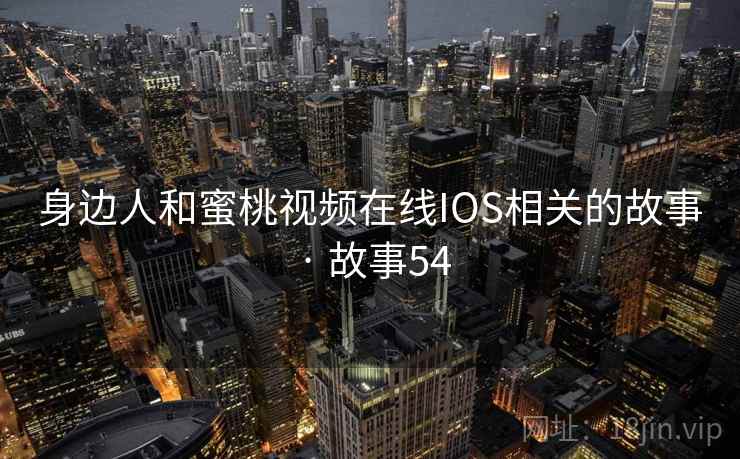 身边人和蜜桃视频在线IOS相关的故事 · 故事54
