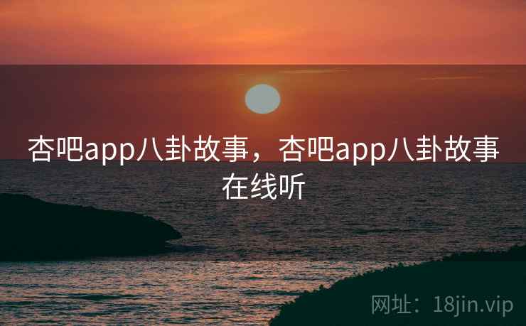 杏吧app八卦故事，杏吧app八卦故事在线听
