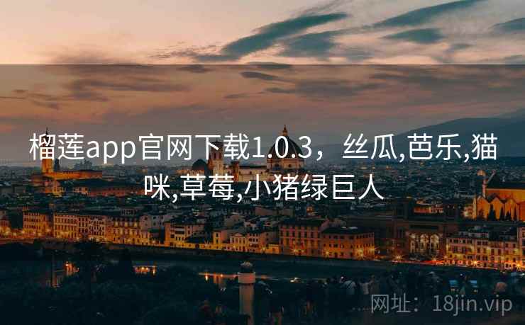 榴莲app官网下载1.0.3，丝瓜,芭乐,猫咪,草莓,小猪绿巨人