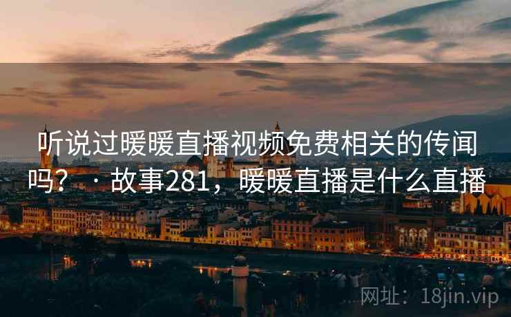 听说过暖暖直播视频免费相关的传闻吗？ · 故事281，暖暖直播是什么直播