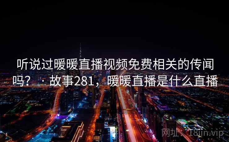 听说过暖暖直播视频免费相关的传闻吗？ · 故事281，暖暖直播是什么直播