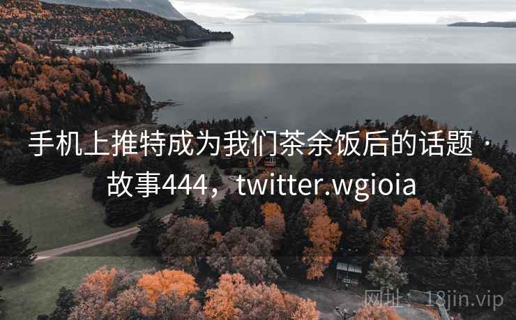 手机上推特成为我们茶余饭后的话题 · 故事444，twitter.wgioia