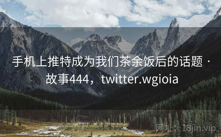手机上推特成为我们茶余饭后的话题 · 故事444，twitter.wgioia