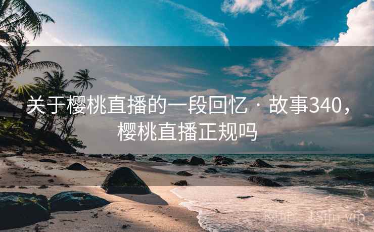 关于樱桃直播的一段回忆 · 故事340，樱桃直播正规吗