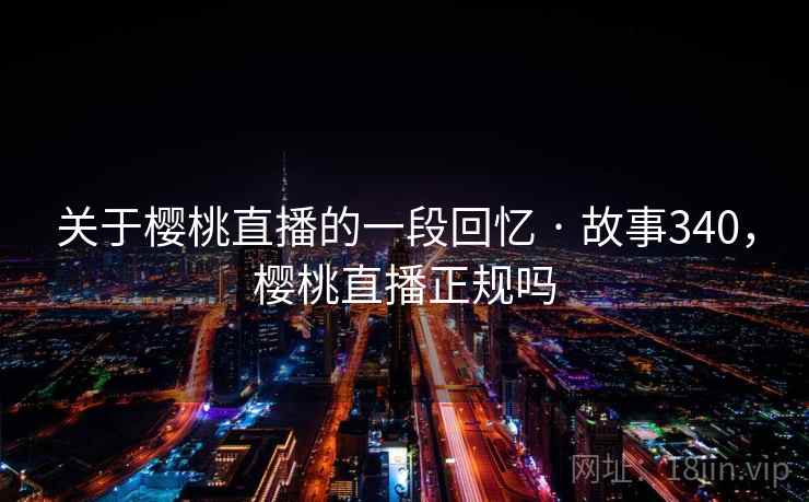 关于樱桃直播的一段回忆 · 故事340，樱桃直播正规吗