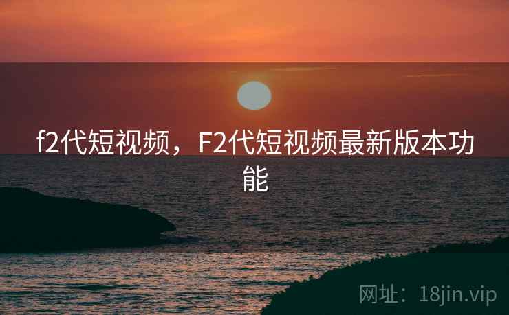 f2代短视频，F2代短视频最新版本功能
