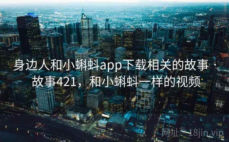 身边人和小蝌蚪app下载相关的故事 · 故事421，和小蝌蚪一样的视频
