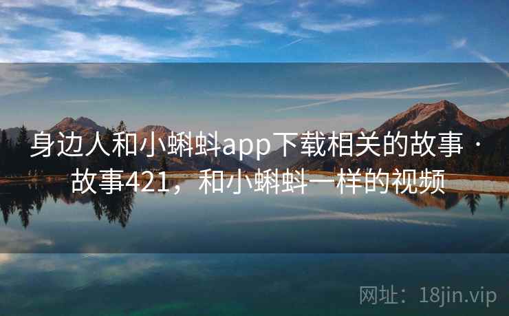 身边人和小蝌蚪app下载相关的故事 · 故事421，和小蝌蚪一样的视频