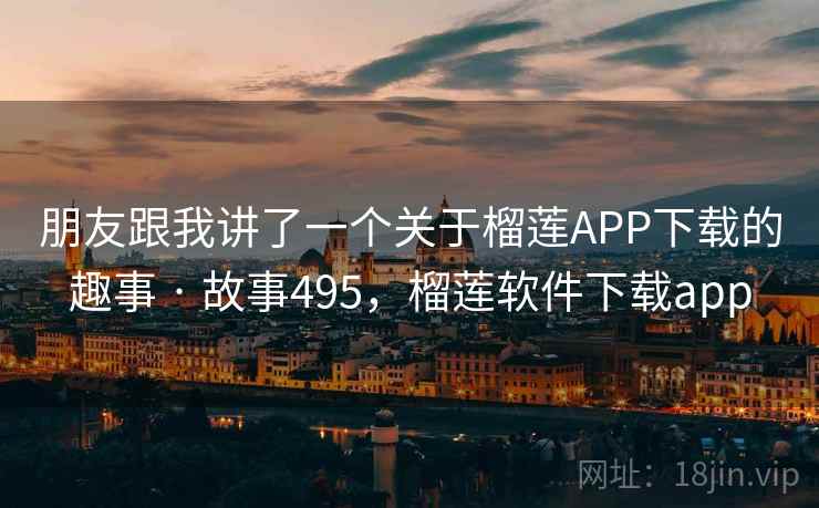 朋友跟我讲了一个关于榴莲APP下载的趣事 · 故事495，榴莲软件下载app