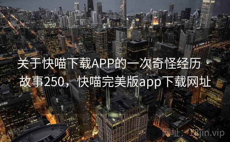 关于快喵下载APP的一次奇怪经历 · 故事250，快喵完美版app下载网址