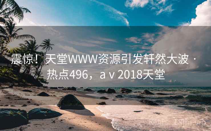 震惊！天堂WWW资源引发轩然大波 · 热点496，aⅴ2018天堂