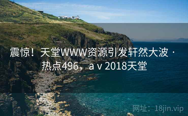 震惊！天堂WWW资源引发轩然大波 · 热点496，aⅴ2018天堂