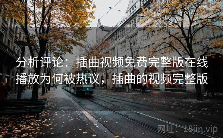分析评论：插曲视频免费完整版在线播放为何被热议，插曲的视频完整版