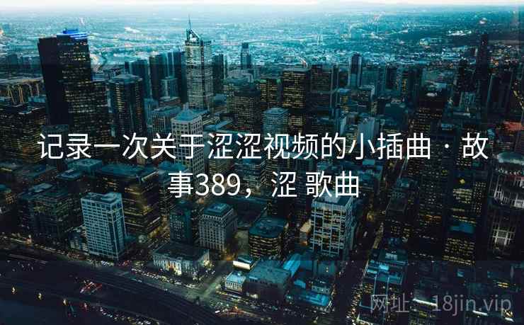 记录一次关于涩涩视频的小插曲 · 故事389，涩 歌曲
