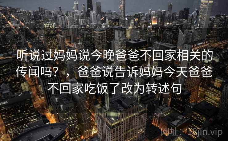 听说过妈妈说今晚爸爸不回家相关的传闻吗？，爸爸说告诉妈妈今天爸爸不回家吃饭了改为转述句