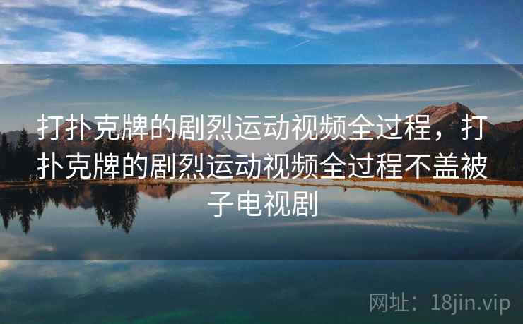 打扑克牌的剧烈运动视频全过程，打扑克牌的剧烈运动视频全过程不盖被子电视剧
