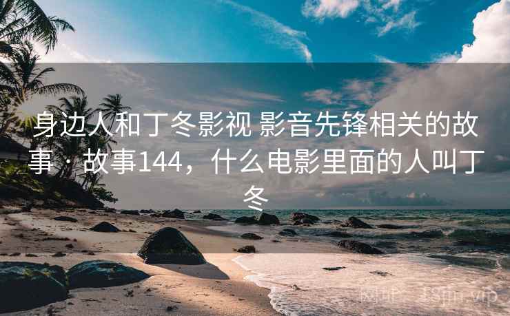 身边人和丁冬影视 影音先锋相关的故事 · 故事144，什么电影里面的人叫丁冬