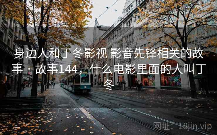 身边人和丁冬影视 影音先锋相关的故事 · 故事144，什么电影里面的人叫丁冬