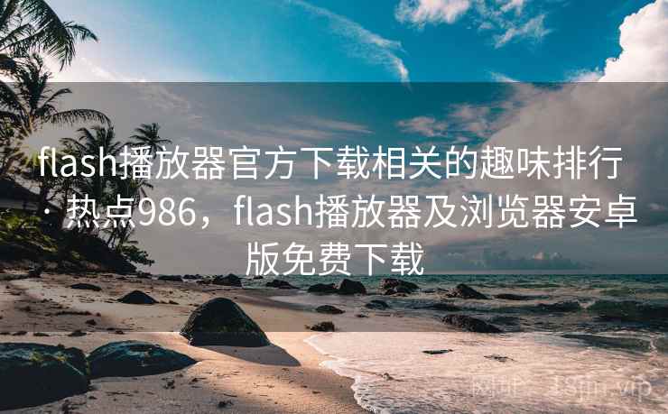flash播放器官方下载相关的趣味排行 · 热点986，flash播放器及浏览器安卓版免费下载