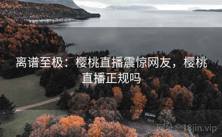 离谱至极：樱桃直播震惊网友，樱桃直播正规吗