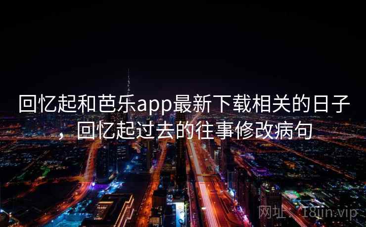 回忆起和芭乐app最新下载相关的日子，回忆起过去的往事修改病句