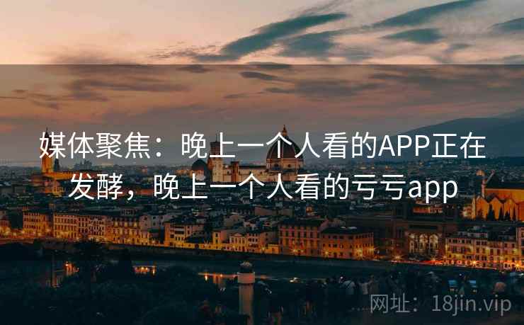 媒体聚焦：晚上一个人看的APP正在发酵，晚上一个人看的亏亏app