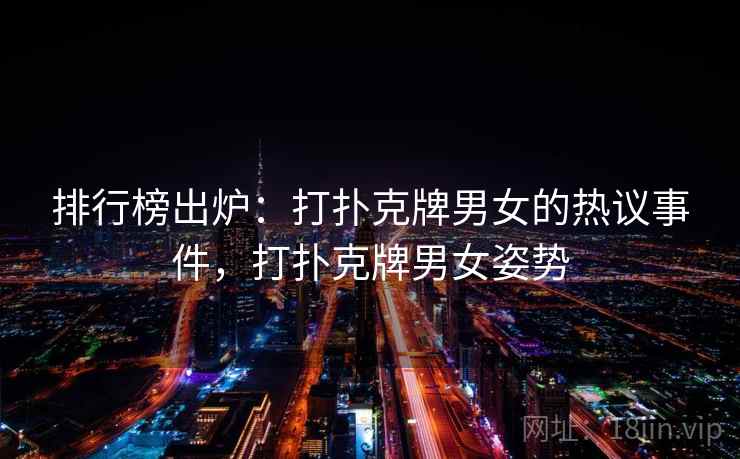 排行榜出炉：打扑克牌男女的热议事件，打扑克牌男女姿势