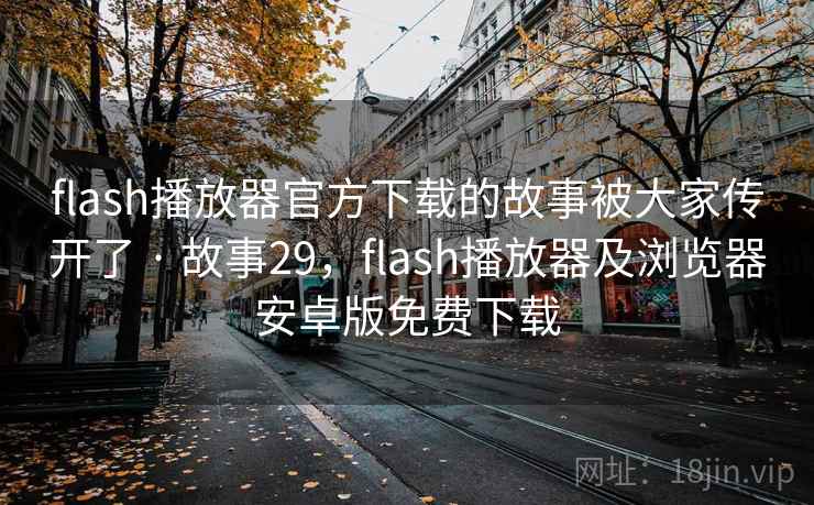 flash播放器官方下载的故事被大家传开了 · 故事29，flash播放器及浏览器安卓版免费下载