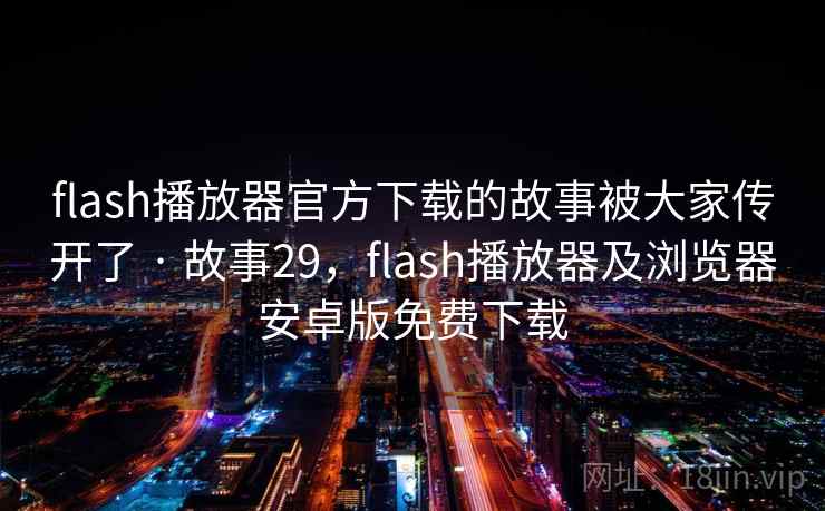 flash播放器官方下载的故事被大家传开了 · 故事29，flash播放器及浏览器安卓版免费下载