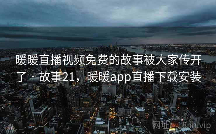 暖暖直播视频免费的故事被大家传开了 · 故事21，暖暖app直播下载安装
