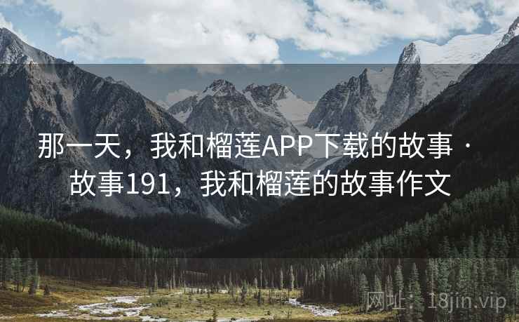 那一天，我和榴莲APP下载的故事 · 故事191，我和榴莲的故事作文