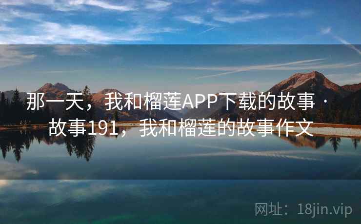 那一天，我和榴莲APP下载的故事 · 故事191，我和榴莲的故事作文