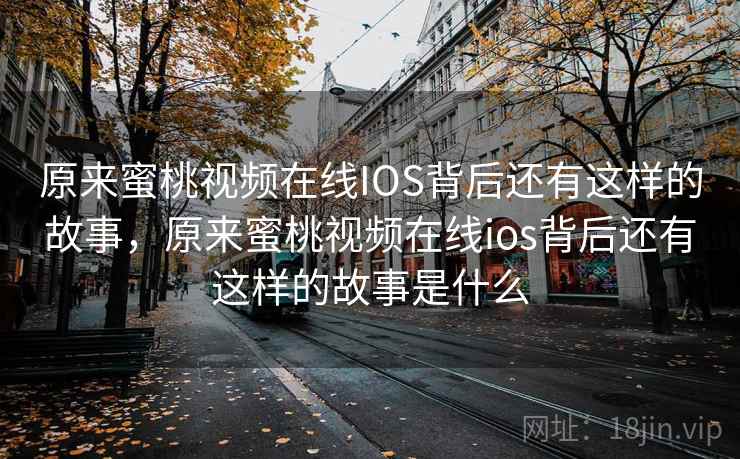 原来蜜桃视频在线IOS背后还有这样的故事，原来蜜桃视频在线ios背后还有这样的故事是什么